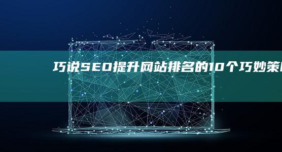 巧说SEO：提升网站排名的10个巧妙策略