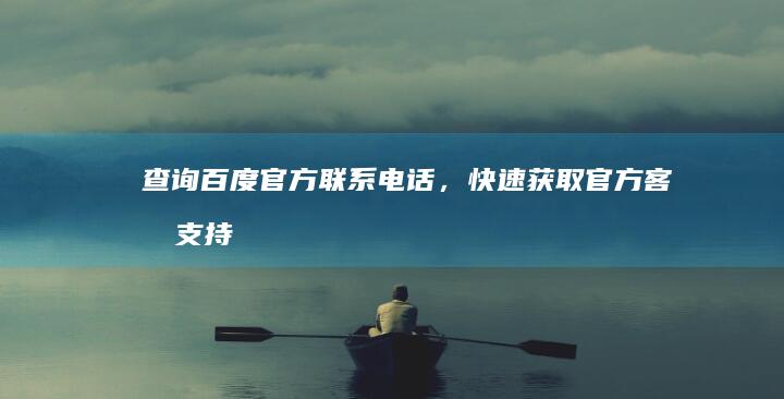 查询百度官方联系电话，快速获取官方客服支持