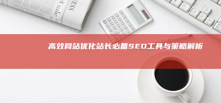 高效网站优化：站长必备SEO工具与策略解析